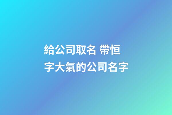 給公司取名 帶恒字大氣的公司名字-第1張-公司起名-玄機派